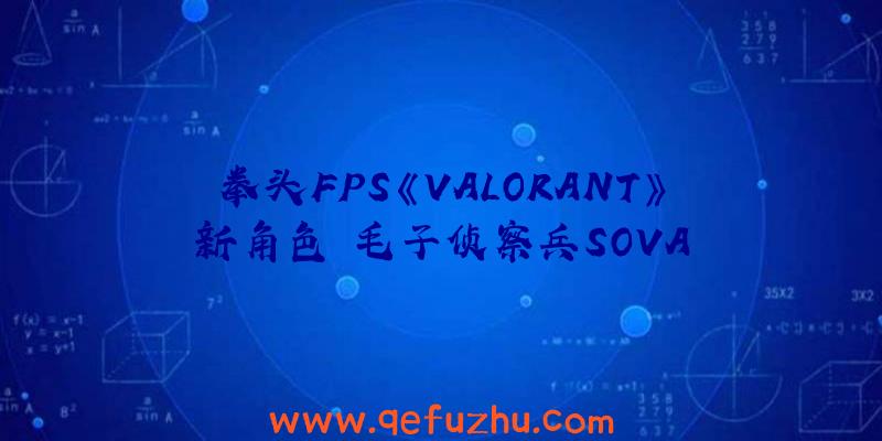 拳头FPS《VALORANT》新角色